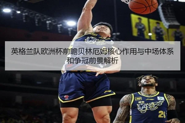 英格兰队欧洲杯前瞻贝林厄姆核心作用与中场体系和争冠前景解析